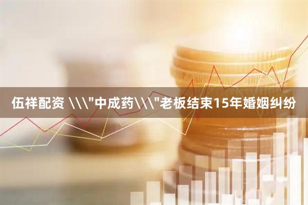 伍祥配资 \＂中成药\＂老板结束15年婚姻纠纷