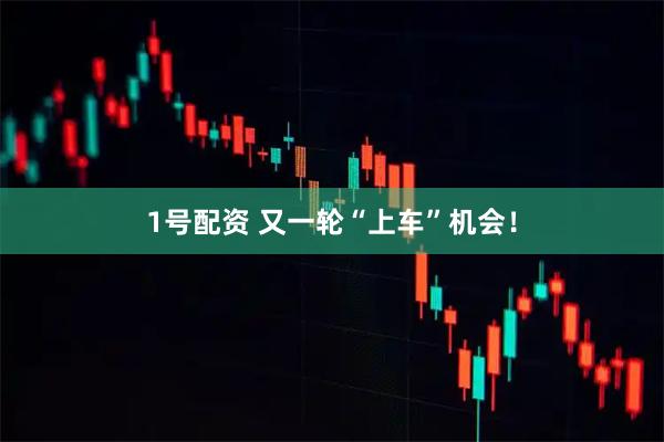 1号配资 又一轮“上车”机会！