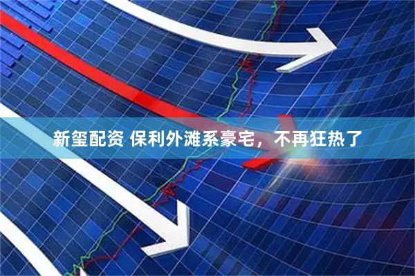 新玺配资 保利外滩系豪宅，不再狂热了