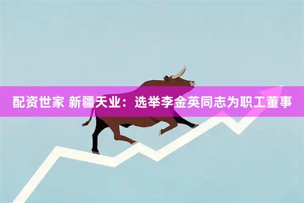 配资世家 新疆天业：选举李金英同志为职工董事