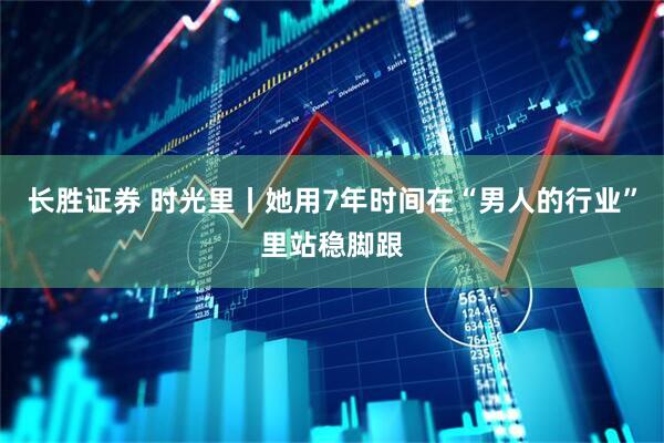 长胜证券 时光里丨她用7年时间在“男人的行业”里站稳脚跟