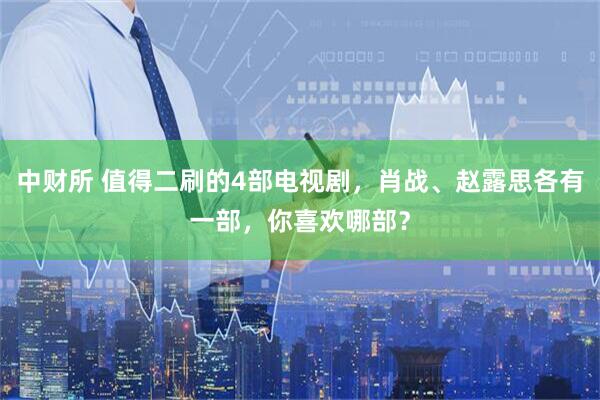 中财所 值得二刷的4部电视剧，肖战、赵露思各有一部，你喜欢哪部？