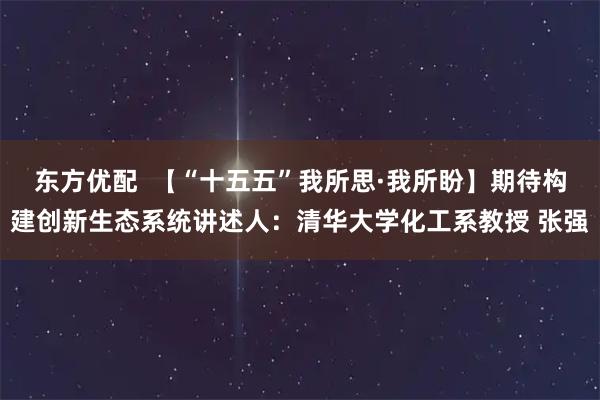 东方优配  【“十五五”我所思·我所盼】期待构建创新生态系统讲述人：清华大学化工系教授 张强