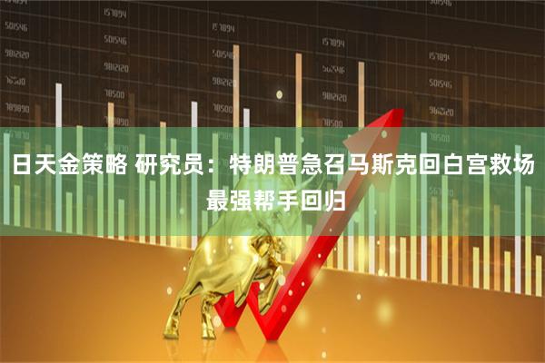 日天金策略 研究员：特朗普急召马斯克回白宫救场 最强帮手回归