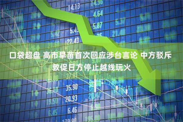 口袋超盘 高市早苗首次回应涉台言论 中方驳斥 敦促日方停止越线玩火