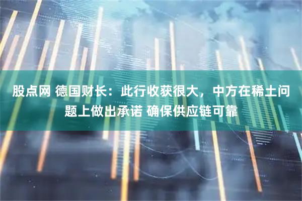 股点网 德国财长：此行收获很大，中方在稀土问题上做出承诺 确保供应链可靠