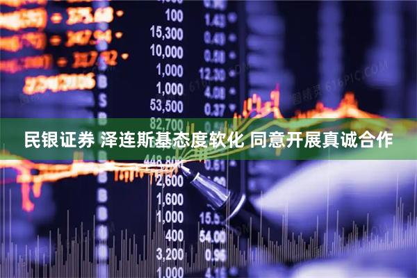 民银证券 泽连斯基态度软化 同意开展真诚合作
