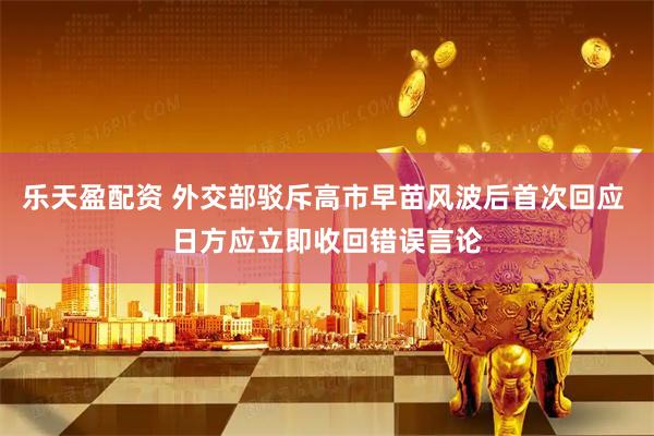 乐天盈配资 外交部驳斥高市早苗风波后首次回应 日方应立即收回错误言论