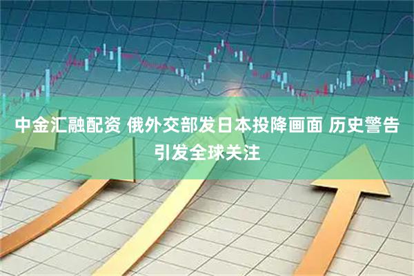 中金汇融配资 俄外交部发日本投降画面 历史警告引发全球关注