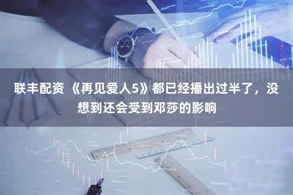 联丰配资 《再见爱人5》都已经播出过半了，没想到还会受到邓莎的影响