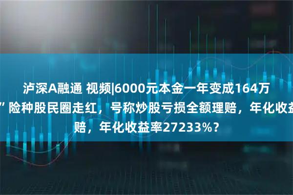 泸深A融通 视频|6000元本金一年变成164万？“安我股保”险种股民圈走红，号称炒股亏损全额理赔，年化收益率27233%？