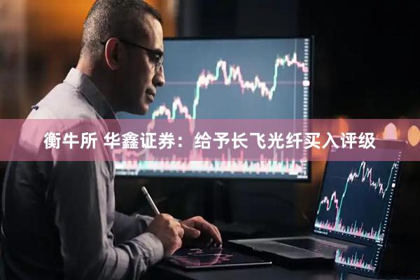 衡牛所 华鑫证券：给予长飞光纤买入评级