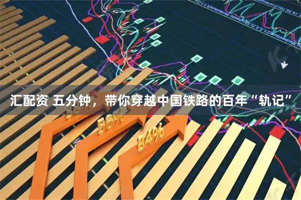 汇配资 五分钟，带你穿越中国铁路的百年“轨记”