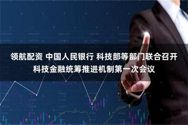 领航配资 中国人民银行 科技部等部门联合召开科技金融统筹推进机制第一次会议