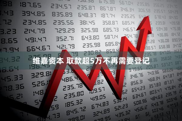 维嘉资本 取款超5万不再需要登记