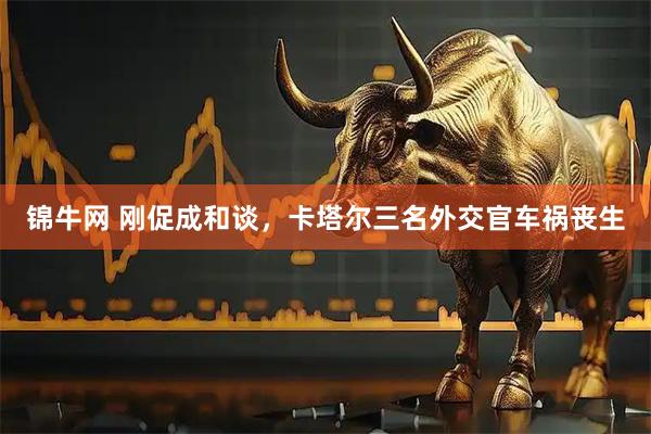 锦牛网 刚促成和谈，卡塔尔三名外交官车祸丧生