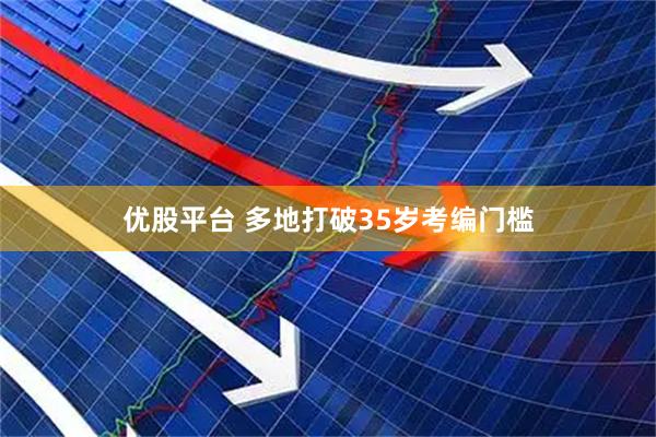 优股平台 多地打破35岁考编门槛