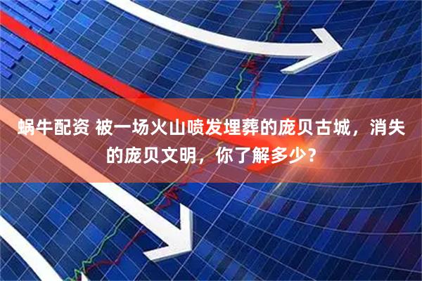 蜗牛配资 被一场火山喷发埋葬的庞贝古城，消失的庞贝文明，你了解多少？