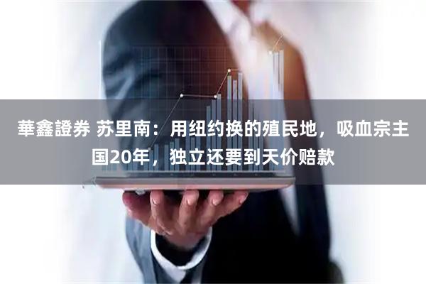 華鑫證券 苏里南：用纽约换的殖民地，吸血宗主国20年，独立还要到天价赔款