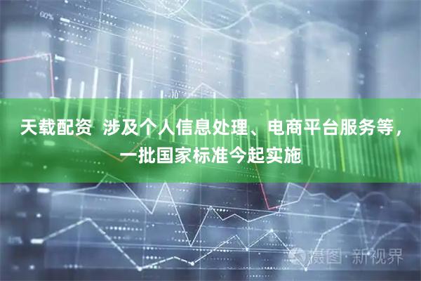 天载配资  涉及个人信息处理、电商平台服务等，一批国家标准今起实施