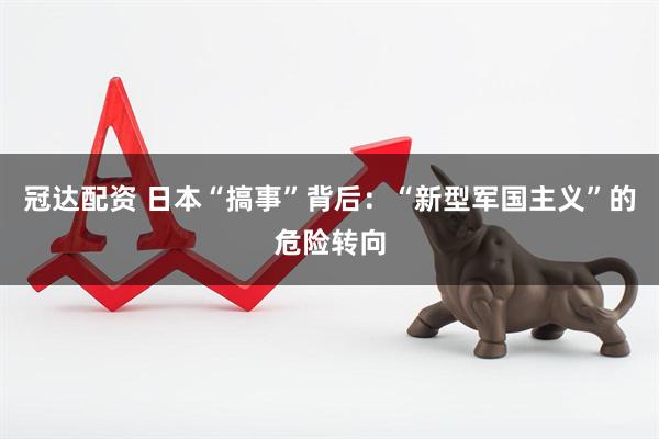 冠达配资 日本“搞事”背后：“新型军国主义”的危险转向