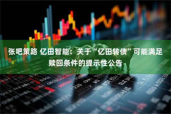 张吧策路 亿田智能：关于“亿田转债”可能满足赎回条件的提示性公告