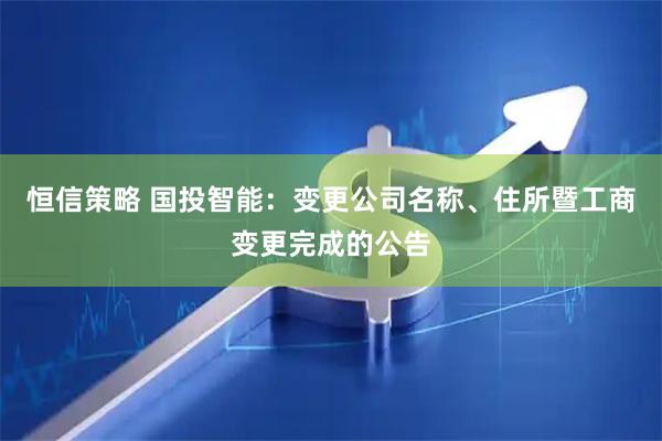 恒信策略 国投智能：变更公司名称、住所暨工商变更完成的公告