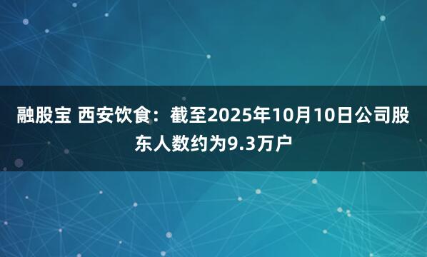 融股宝 西安饮食：截至2025年10月10日公司股东人数约为9.3万户
