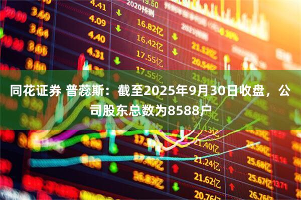 同花证券 普蕊斯：截至2025年9月30日收盘，公司股东总数为8588户