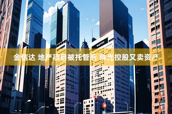 金信达 地产项目被托管后 珠光控股又卖资产