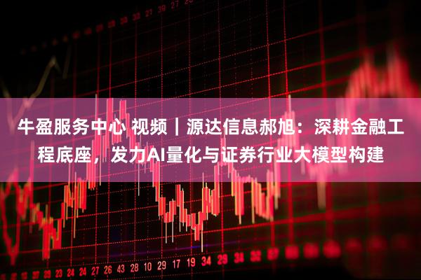 牛盈服务中心 视频｜源达信息郝旭：深耕金融工程底座，发力AI量化与证券行业大模型构建