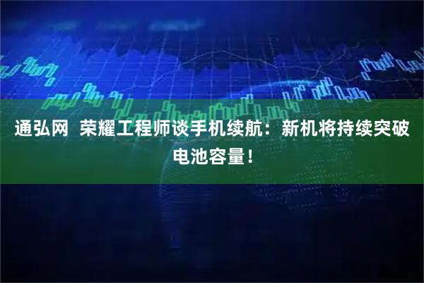 通弘网  荣耀工程师谈手机续航：新机将持续突破电池容量！