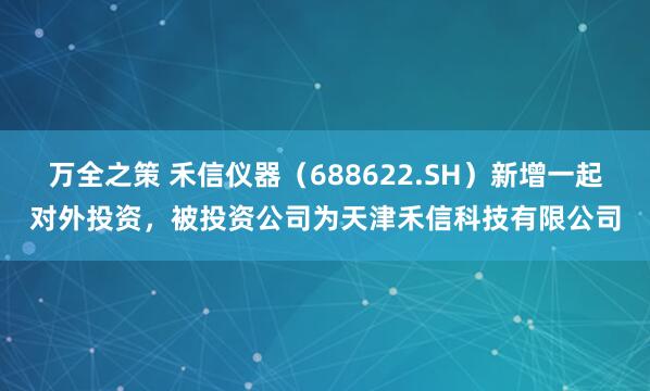 万全之策 禾信仪器（688622.SH）新增一起对外投资，被投资公司为天津禾信科技有限公司