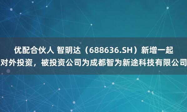 优配合伙人 智明达（688636.SH）新增一起对外投资，被投资公司为成都智为新途科技有限公司