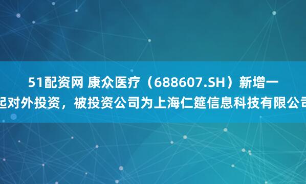 51配资网 康众医疗（688607.SH）新增一起对外投资，被投资公司为上海仁筵信息科技有限公司