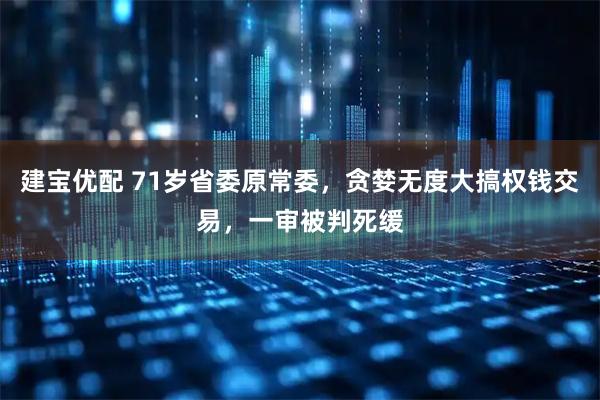 建宝优配 71岁省委原常委，贪婪无度大搞权钱交易，一审被判死缓