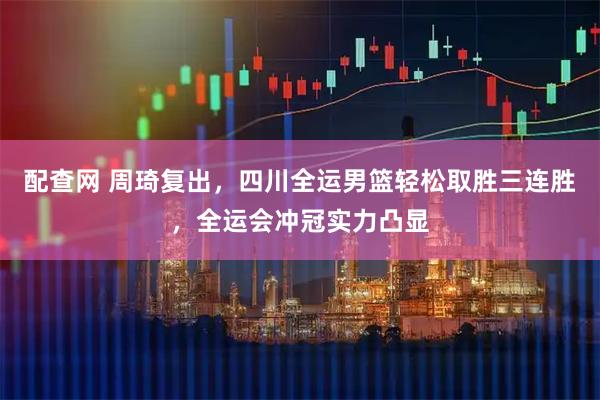 配查网 周琦复出，四川全运男篮轻松取胜三连胜，全运会冲冠实力凸显