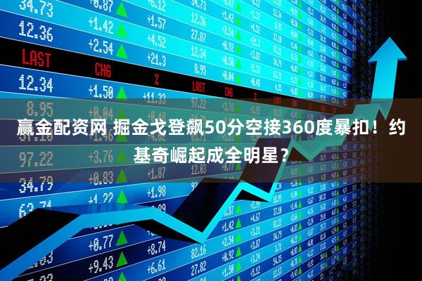 赢金配资网 掘金戈登飙50分空接360度暴扣！约基奇崛起成全明星？