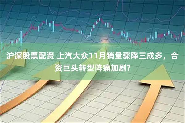 沪深股票配资 上汽大众11月销量骤降三成多，合资巨头转型阵痛加剧?