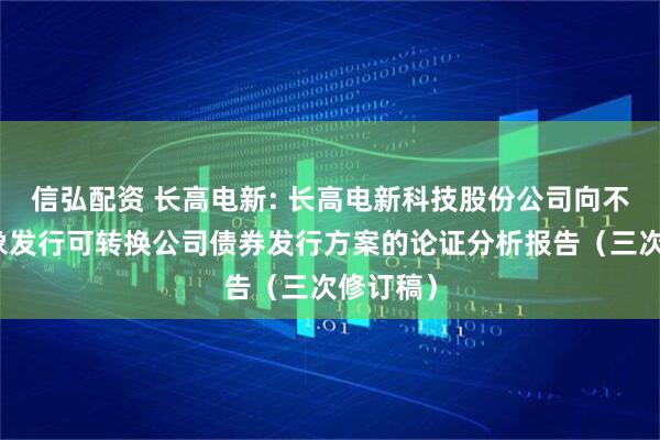 信弘配资 长高电新: 长高电新科技股份公司向不特定对象发行可转换公司债券发行方案的论证分析报告（三次修订稿）