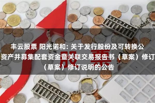 丰云股票 阳光诺和: 关于发行股份及可转换公司债券购买资产并募集配套资金暨关联交易报告书（草案）修订说明的公告