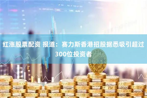 红涨股票配资 报道：赛力斯香港招股据悉吸引超过300位投资者
