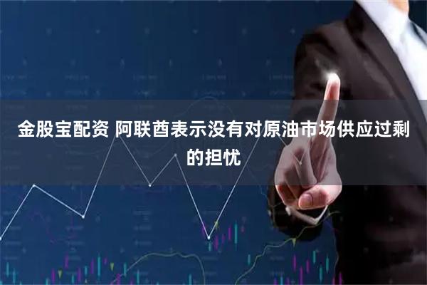 金股宝配资 阿联酋表示没有对原油市场供应过剩的担忧