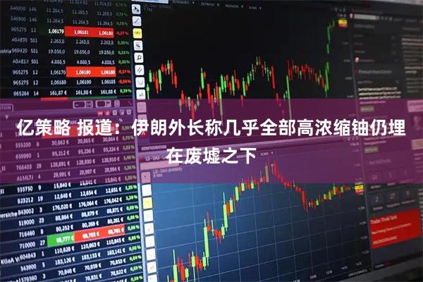 亿策略 报道：伊朗外长称几乎全部高浓缩铀仍埋在废墟之下