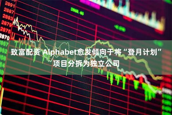 致富配资 Alphabet愈发倾向于将“登月计划”项目分拆为独立公司
