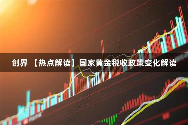 创界 【热点解读】国家黄金税收政策变化解读