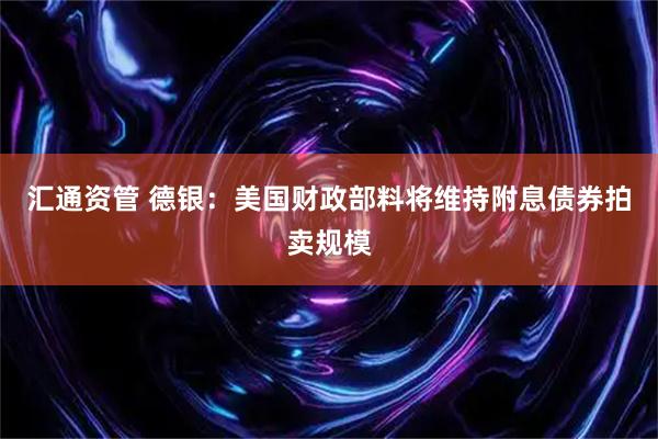 汇通资管 德银：美国财政部料将维持附息债券拍卖规模