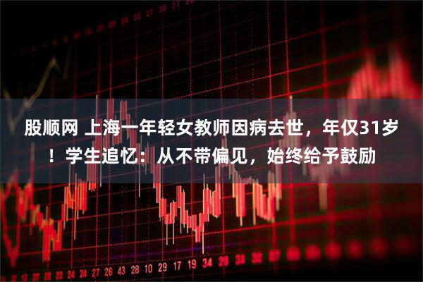 股顺网 上海一年轻女教师因病去世，年仅31岁！学生追忆：从不带偏见，始终给予鼓励