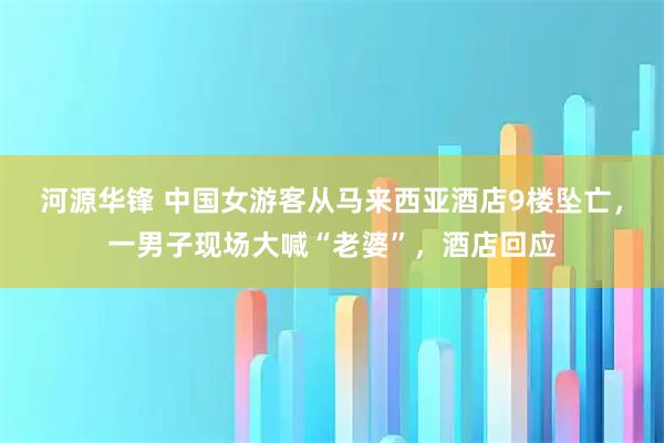 河源华锋 中国女游客从马来西亚酒店9楼坠亡，一男子现场大喊“老婆”，酒店回应