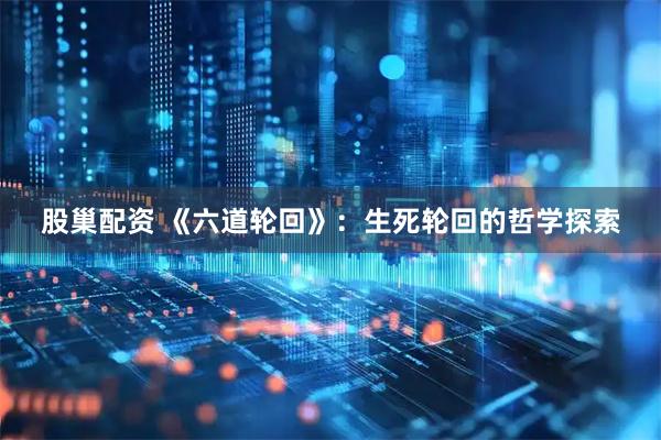 股巢配资 《六道轮回》：生死轮回的哲学探索